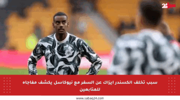سبب تخلف ألكسندر إيزاك عن السفر مع نيوكاسل يكشف مفاجأة للمتابعين